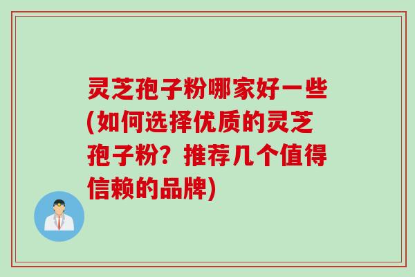 灵芝孢子粉哪家好一些(如何选择优质的灵芝孢子粉?推荐几个值得信赖的品牌)