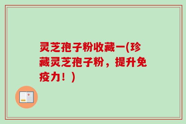 灵芝孢子粉收藏一(珍藏灵芝孢子粉，提升免疫力！)