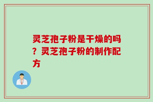 灵芝孢子粉是干燥的吗？灵芝孢子粉的制作配方