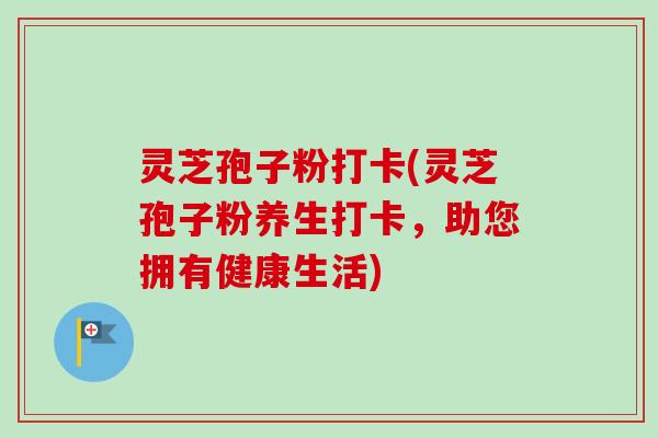 灵芝孢子粉打卡(灵芝孢子粉养生打卡,助您拥有健康生活)