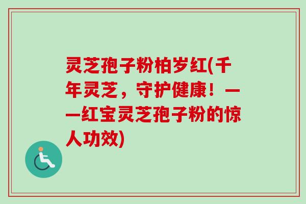 灵芝孢子粉柏岁红(千年灵芝,守护健康!——红宝灵芝孢子粉的惊人功效)
