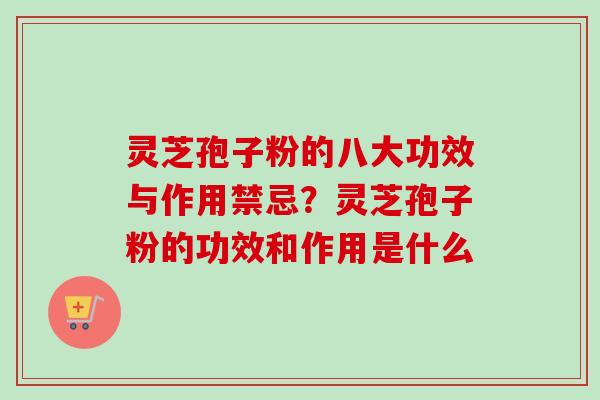 灵芝孢子粉的八大功效与作用禁忌？灵芝孢子粉的功效和作用是什么
