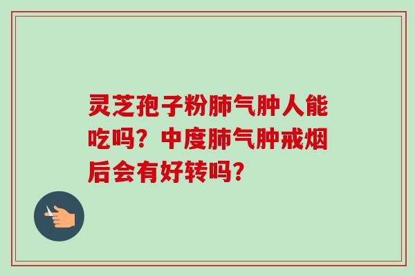 灵芝孢子粉肺气肿人能吃吗?中度肺气肿戒烟后会有好转吗?