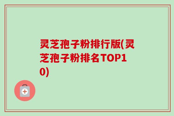 灵芝孢子粉排行版(灵芝孢子粉排名TOP10)