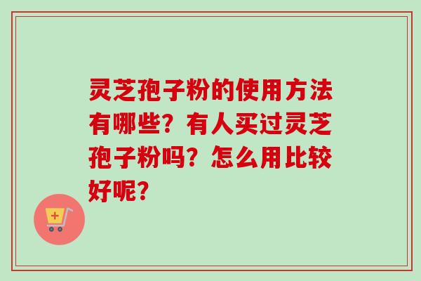 灵芝孢子粉的使用方法有哪些?有人买过灵芝孢子粉吗?怎么用比较好呢?