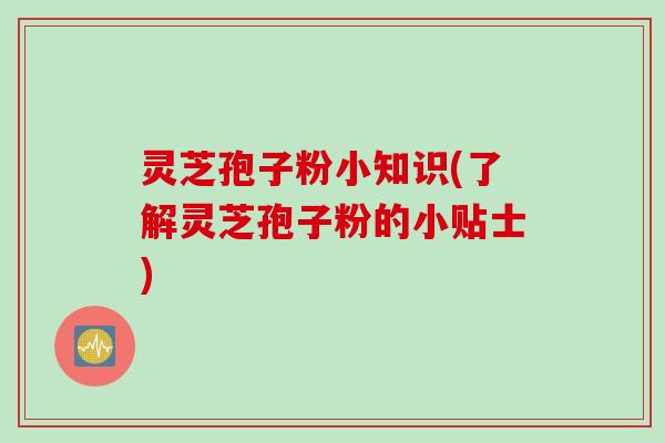 灵芝孢子粉小知识(了解灵芝孢子粉的小贴士)