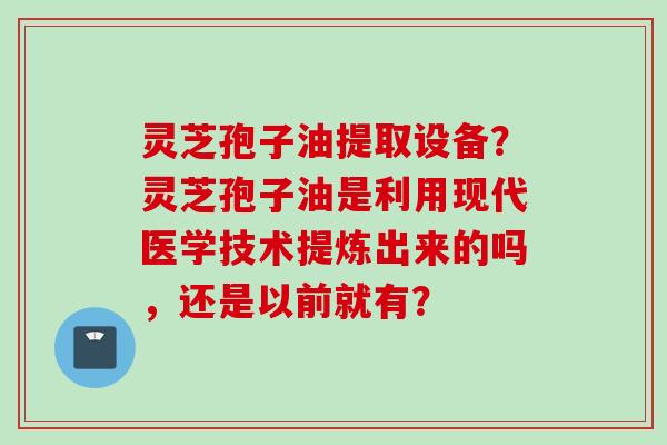 灵芝孢子油提取设备?灵芝孢子油是利用现代医学技术提炼出来的吗,还是以前就有?