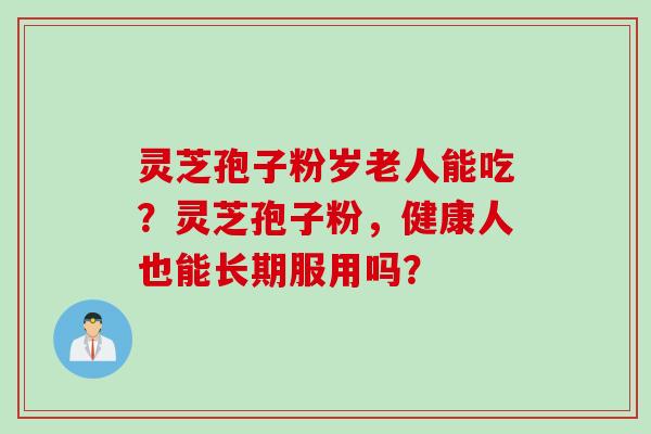 灵芝孢子粉岁老人能吃？灵芝孢子粉，健康人也能长期服用吗？