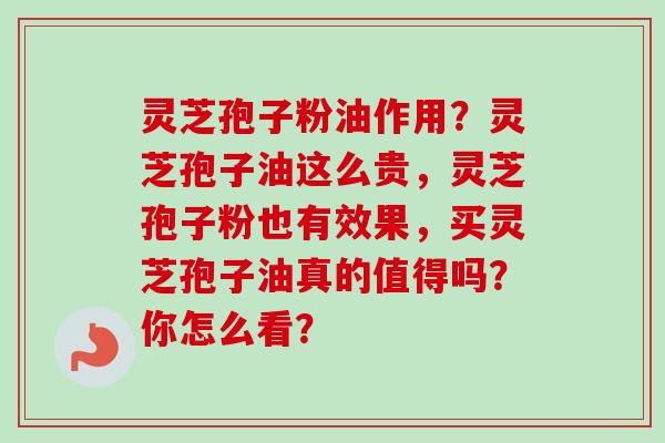 灵芝孢子粉油作用？灵芝孢子油这么贵，灵芝孢子粉也有效果，买灵芝孢子油真的值得吗？你怎么看？