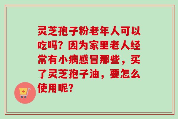 灵芝孢子粉老年人可以吃吗?因为家里老人经常有小那些,买了灵芝孢子油,要怎么使用呢? 灵芝孢子粉老年人可以吃吗?因为家里老人经常有小那些,买了灵芝孢子油,要怎么使用呢?