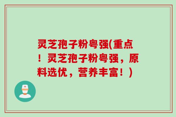 灵芝孢子粉粤强(重点!灵芝孢子粉粤强,原料选优,营养丰富!)