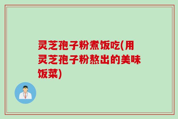 灵芝孢子粉煮饭吃(用灵芝孢子粉熬出的美味饭菜)