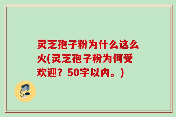 灵芝孢子粉为什么这么火,灵芝孢子粉为何受欢迎?