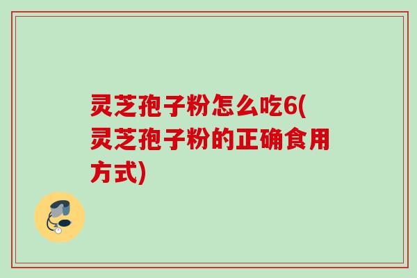 灵芝孢子粉怎么吃6(灵芝孢子粉的正确食用方式)