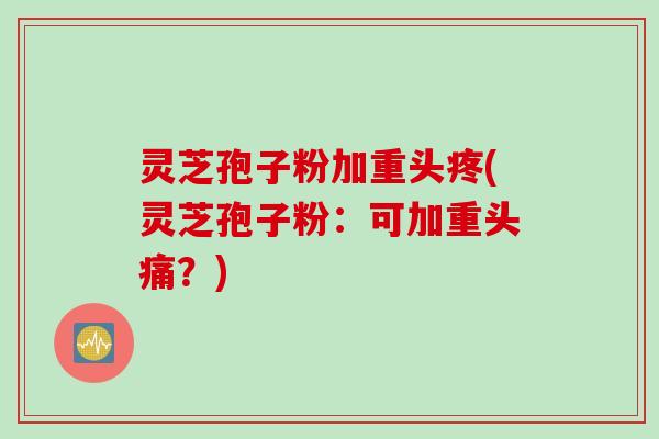 灵芝孢子粉加重头疼(灵芝孢子粉:可加重头痛?)