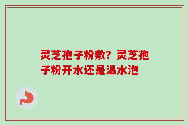 灵芝孢子粉敷?灵芝孢子粉开水还是温水泡
