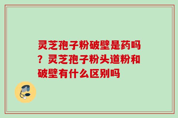灵芝孢子粉破壁是药吗？灵芝孢子粉头道粉和破壁有什么区别吗