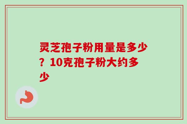 灵芝孢子粉用量是多少?10克孢子粉大约多少