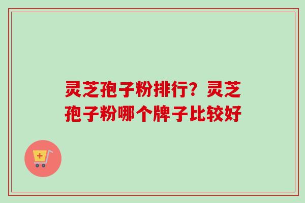 灵芝孢子粉排行?灵芝孢子粉哪个牌子比较好 灵芝孢子粉排行?灵芝孢子粉哪个牌子比较好