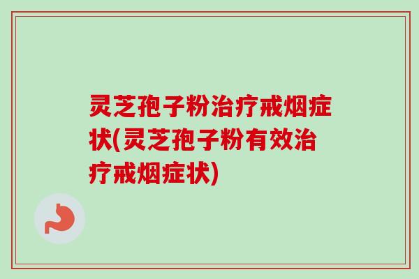 灵芝孢子粉治疗戒烟症状(灵芝孢子粉有效治疗戒烟症状)
