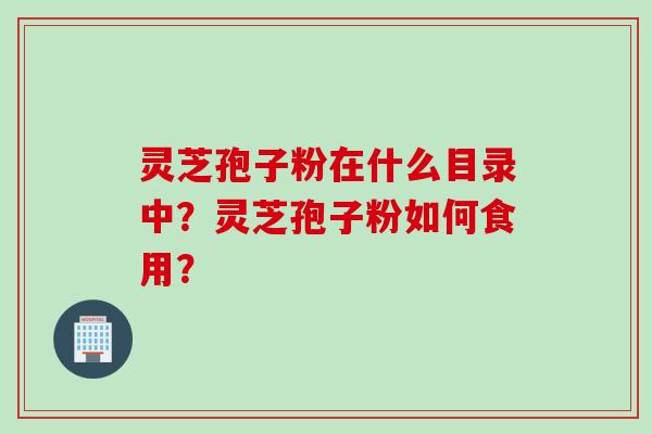 灵芝孢子粉在什么目录中?灵芝孢子粉如何食用? 灵芝孢子粉在什么目录中?灵芝孢子粉如何食用?