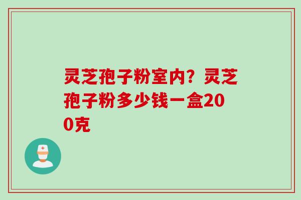 灵芝孢子粉室内?灵芝孢子粉多少钱一盒200克