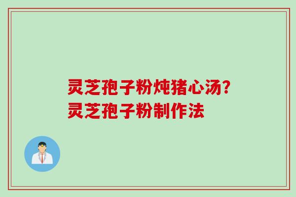 灵芝孢子粉炖猪心汤?灵芝孢子粉制作法
