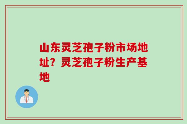山东灵芝孢子粉市场地址?灵芝孢子粉生产基地 山东灵芝孢子粉市场地址?灵芝孢子粉生产基地