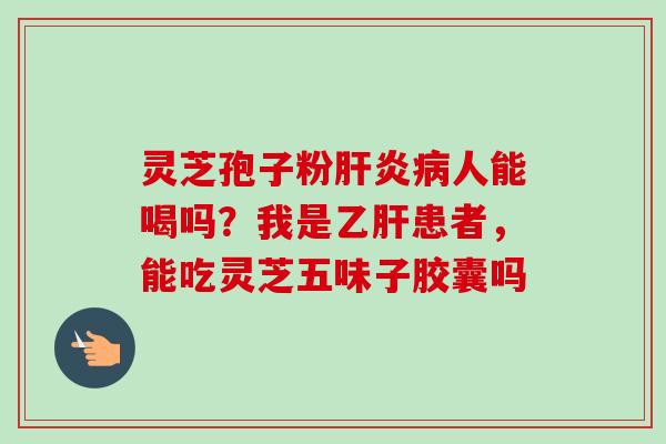 灵芝孢子粉肝炎病人能喝吗?我是乙肝患者,能吃灵芝五味子胶囊吗