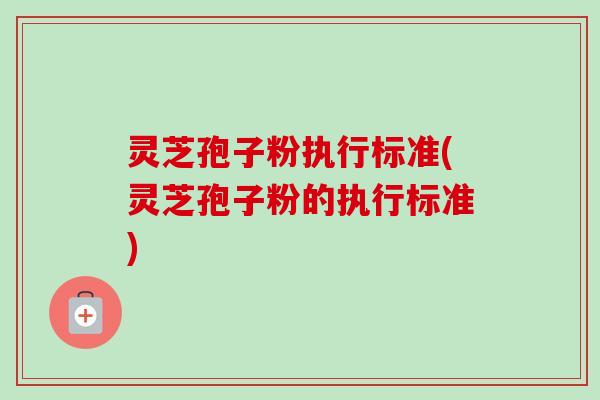 灵芝孢子粉执行标准(灵芝孢子粉的执行标准)