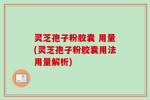 灵芝孢子粉胶囊 用量(灵芝孢子粉胶囊用法用量解析)