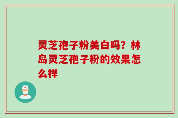 灵芝孢子粉美白吗？林岛灵芝孢子粉的效果怎么样