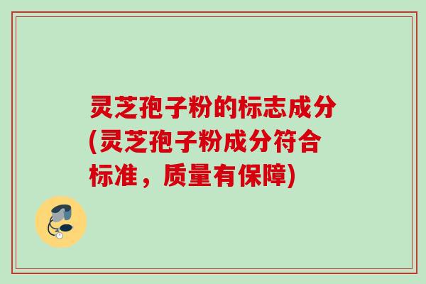 灵芝孢子粉的标志成分(灵芝孢子粉成分符合标准,质量有保障)