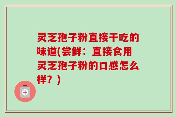 灵芝孢子粉直接干吃的味道(尝鲜:直接食用灵芝孢子粉的口感怎么样?)