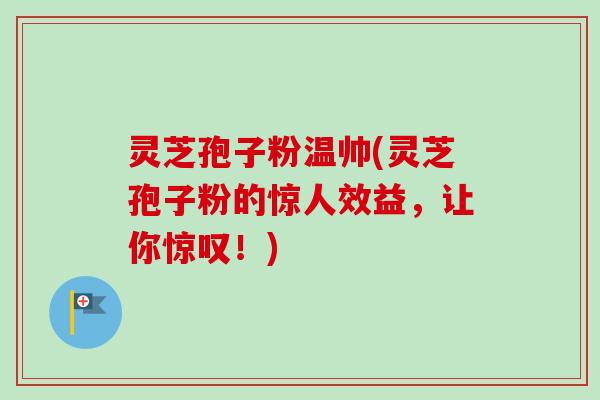 灵芝孢子粉温帅(灵芝孢子粉的惊人效益,让你惊叹!)