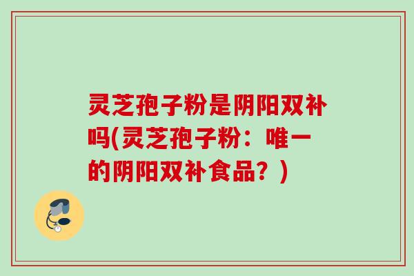 灵芝孢子粉是阴阳双补吗(灵芝孢子粉:唯一的阴阳双补食品?)