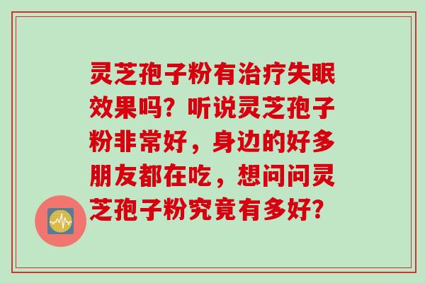灵芝孢子粉有治疗失眠效果吗?听说灵芝孢子粉非常好,身边的好多朋友都在吃,想问问灵芝孢子粉究竟有多好?