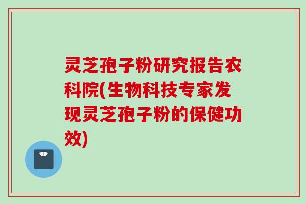 灵芝孢子粉研究报告农科院(生物科技专家发现灵芝孢子粉的保健功效)