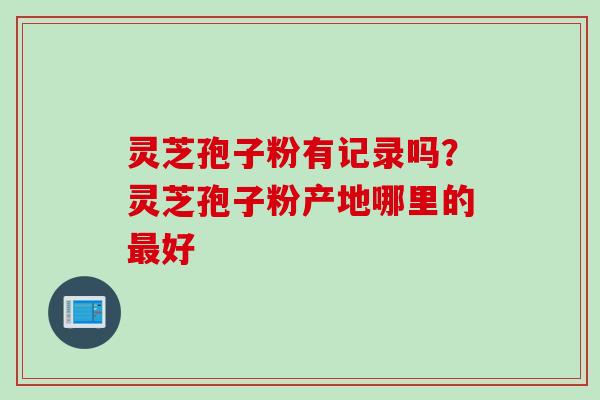 灵芝孢子粉有记录吗？灵芝孢子粉产地哪里的最好