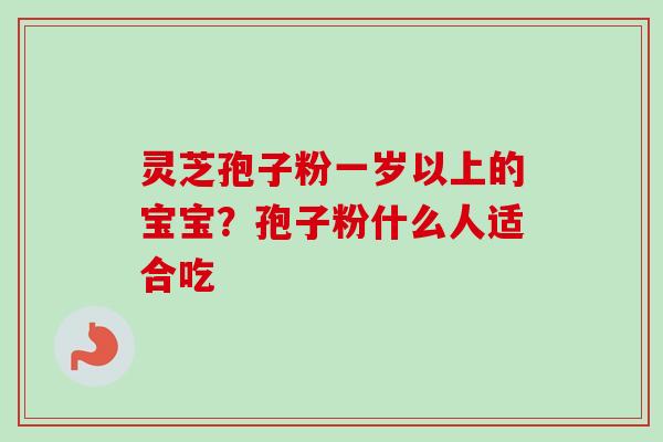 灵芝孢子粉一岁以上的宝宝?孢子粉什么人适合吃