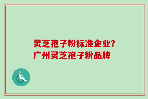 灵芝孢子粉标准企业?广州灵芝孢子粉品牌