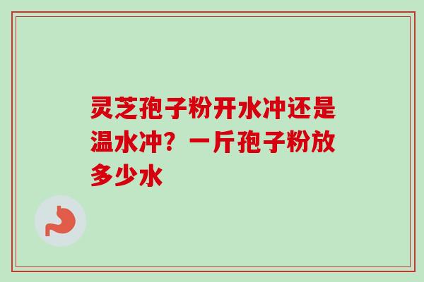 灵芝孢子粉开水冲还是温水冲？一斤孢子粉放多少水
