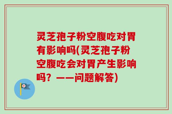 灵芝孢子粉空腹吃对胃有影响吗(灵芝孢子粉空腹吃会对胃产生影响吗？——问题解答)