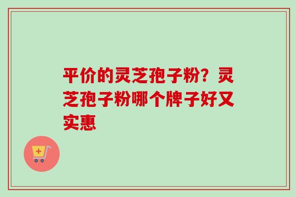 平价的灵芝孢子粉?灵芝孢子粉哪个牌子好又实惠