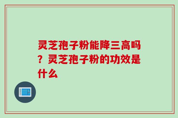 灵芝孢子粉能降三高吗?灵芝孢子粉的功效是什么