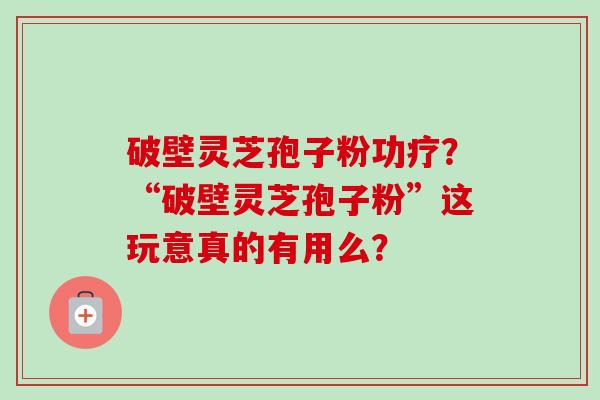 破壁灵芝孢子粉功疗？“破壁灵芝孢子粉”这玩意真的有用么？