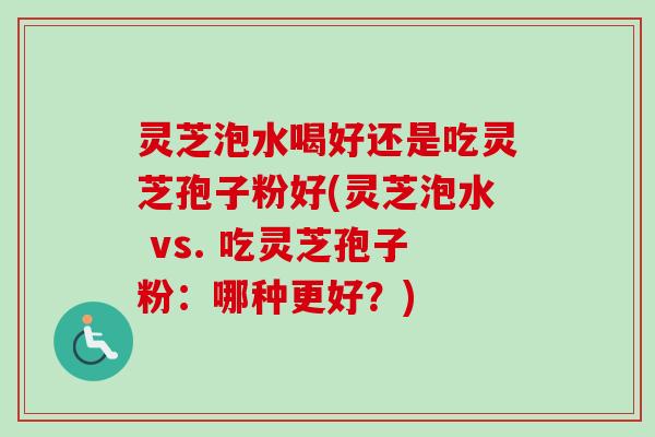 灵芝泡水喝好还是吃灵芝孢子粉好(灵芝泡水 vs. 吃灵芝孢子粉:哪种更好?)