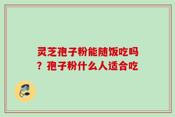 灵芝孢子粉能随饭吃吗?孢子粉什么人适合吃 灵芝孢子粉能随饭吃吗?孢子粉什么人适合吃