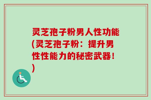 灵芝孢子粉男人性功能(灵芝孢子粉：提升男性性能力的秘密武器！)