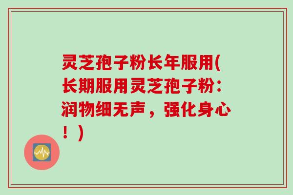灵芝孢子粉长年服用(长期服用灵芝孢子粉:润物细无声,强化身心!) 灵芝孢子粉长年服用(长期服用灵芝孢子粉:润物细无声,强化身心!)